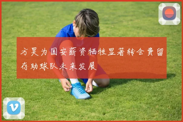 方昊为国安薪资牺牲显著转会费留存助球队未来发展