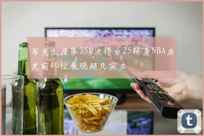 布克生涯第350次得分25跻身NBA历史前40位展现超凡实力