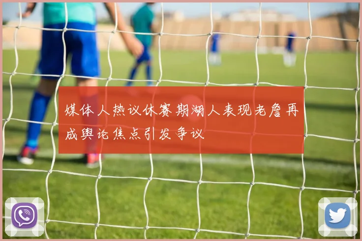 媒体人热议休赛期湖人表现老詹再成舆论焦点引发争议