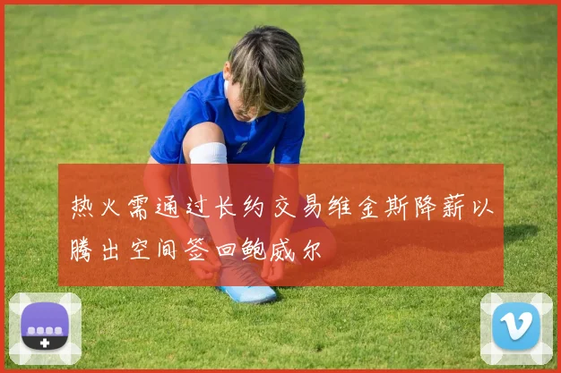 热火需通过长约交易维金斯降薪以腾出空间签回鲍威尔
