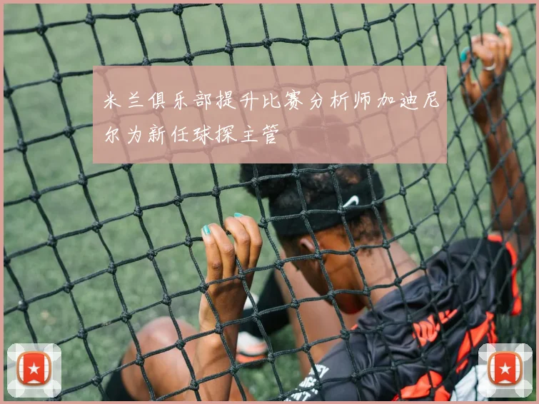 米兰俱乐部提升比赛分析师加迪尼尔为新任球探主管