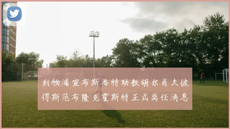 利物浦宣布斯洛特助教胡尔肖夫彼得斯范布隆克霍斯特正式离任消息