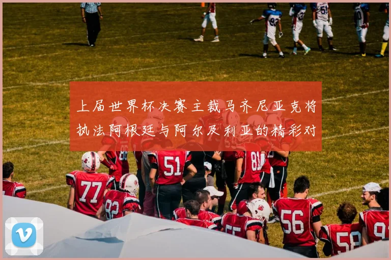 上届世界杯决赛主裁马齐尼亚克将执法阿根廷与阿尔及利亚的精彩对决