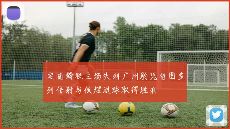 定南赣联主场失利广州豹凭借图多列传射与侯煜进球取得胜利