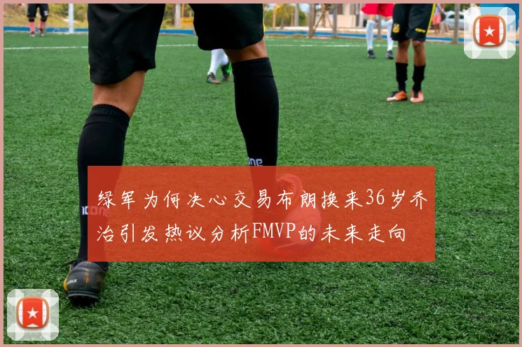 绿军为何决心交易布朗换来36岁乔治引发热议分析FMVP的未来走向