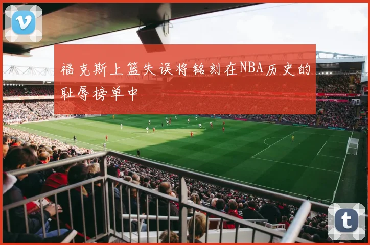 福克斯上篮失误将铭刻在NBA历史的耻辱榜单中