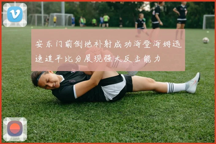 安东门前倒地补射成功海登海姆迅速追平比分展现强大反击能力