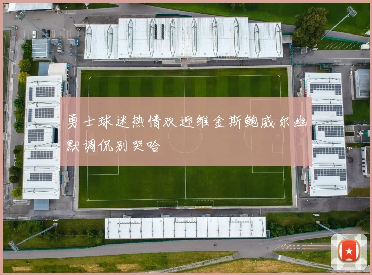 勇士球迷热情欢迎维金斯鲍威尔幽默调侃别哭哈