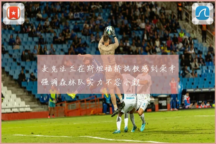 麦克法兰在斯坦福桥执教感到荣幸强调森林队实力不容小觑