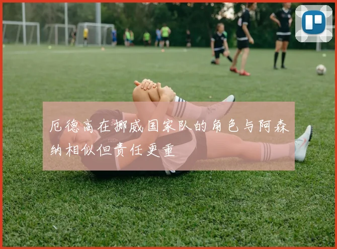 厄德高在挪威国家队的角色与阿森纳相似但责任更重