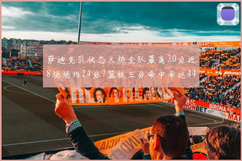 萨迪克贝状态火热全队最高30分近8场场均24分7篮板三分命中率达44