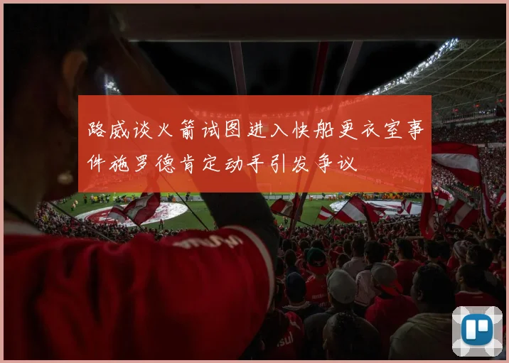 路威谈火箭试图进入快船更衣室事件施罗德肯定动手引发争议
