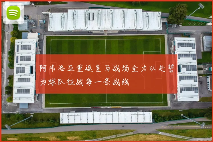 阿韦洛亚重返皇马战场全力以赴誓为球队征战每一条战线
