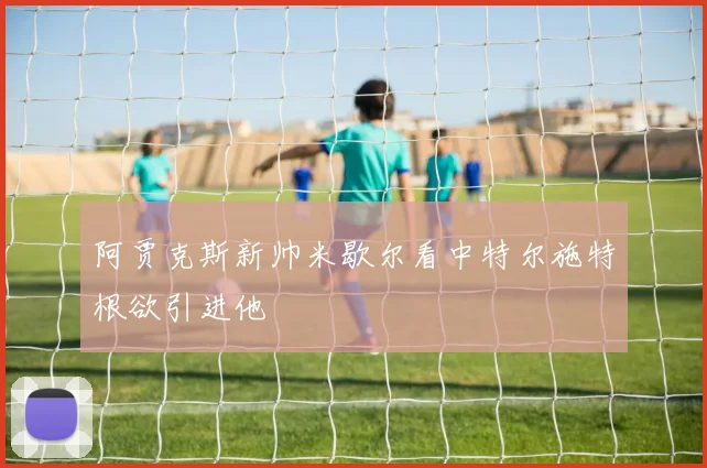 阿贾克斯新帅米歇尔看中特尔施特根欲引进他