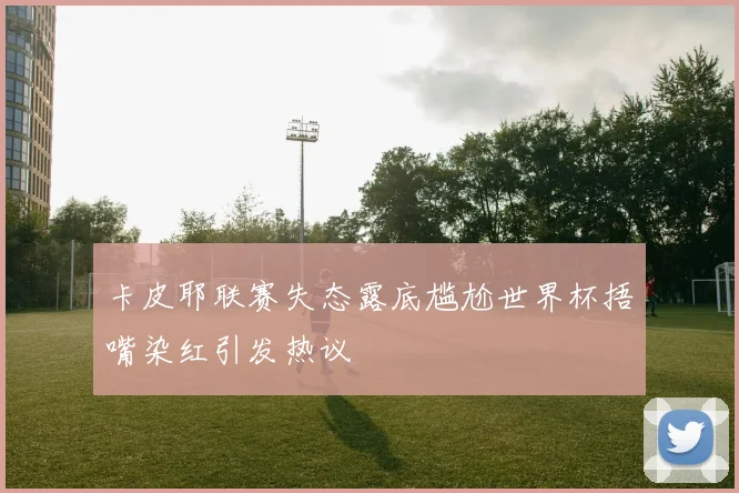 卡皮耶联赛失态露底尴尬世界杯捂嘴染红引发热议
