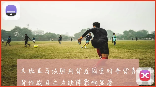文班亚马谈胜利背后因素对手背靠背作战且主力缺阵影响显著