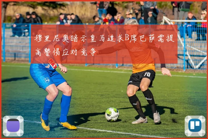 穆里尼奥暗示皇马追求B席巴萨需提高警惕应对竞争