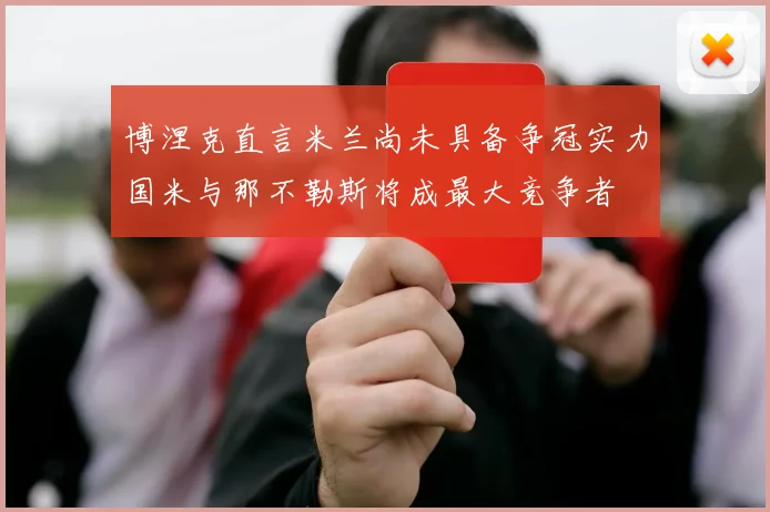 博涅克直言米兰尚未具备争冠实力国米与那不勒斯将成最大竞争者