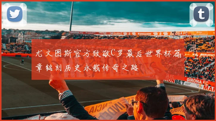 尤文图斯官方致敬C罗最后世界杯篇章铭刻历史永载传奇之路