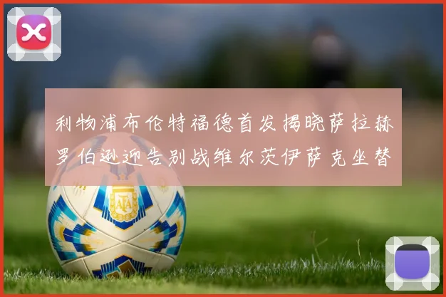 利物浦布伦特福德首发揭晓萨拉赫罗伯逊迎告别战维尔茨伊萨克坐替补席