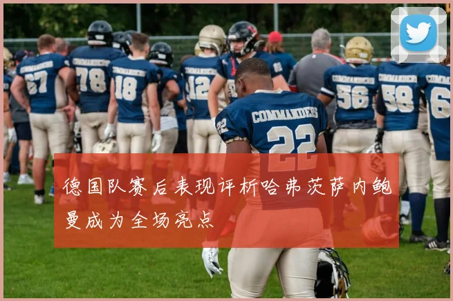 德国队赛后表现评析哈弗茨萨内鲍曼成为全场亮点