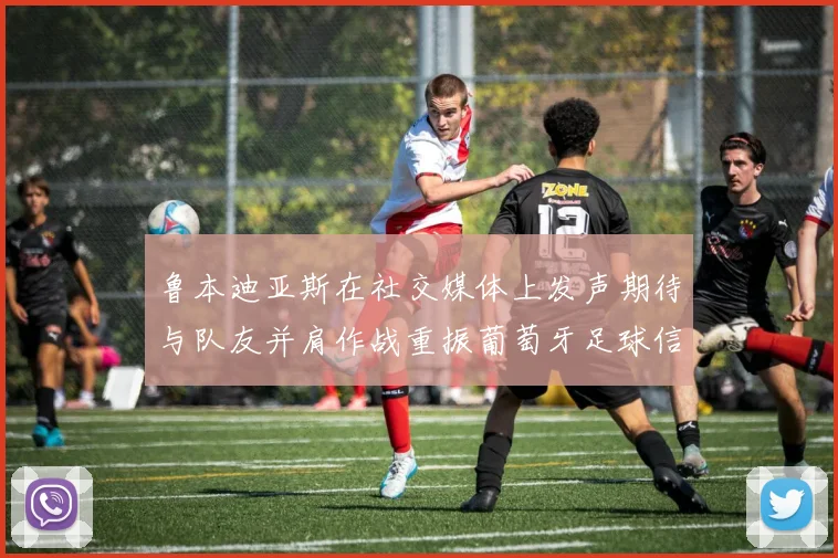 鲁本迪亚斯在社交媒体上发声期待与队友并肩作战重振葡萄牙足球信心