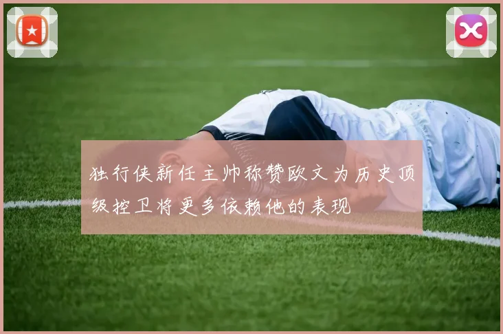 独行侠新任主帅称赞欧文为历史顶级控卫将更多依赖他的表现