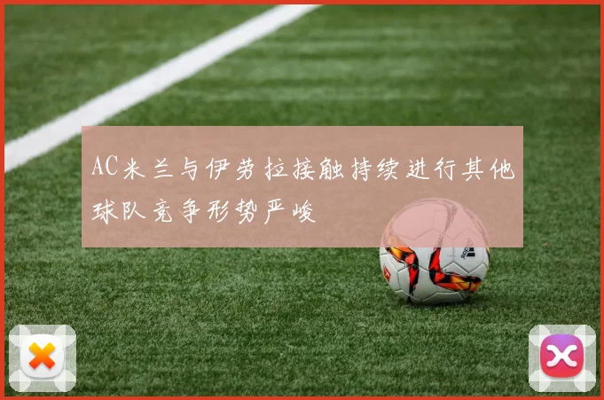 AC米兰与伊劳拉接触持续进行其他球队竞争形势严峻