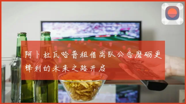 阿卜杜瓦哈普租借离队公告磨砺更锋利的未来之路开启