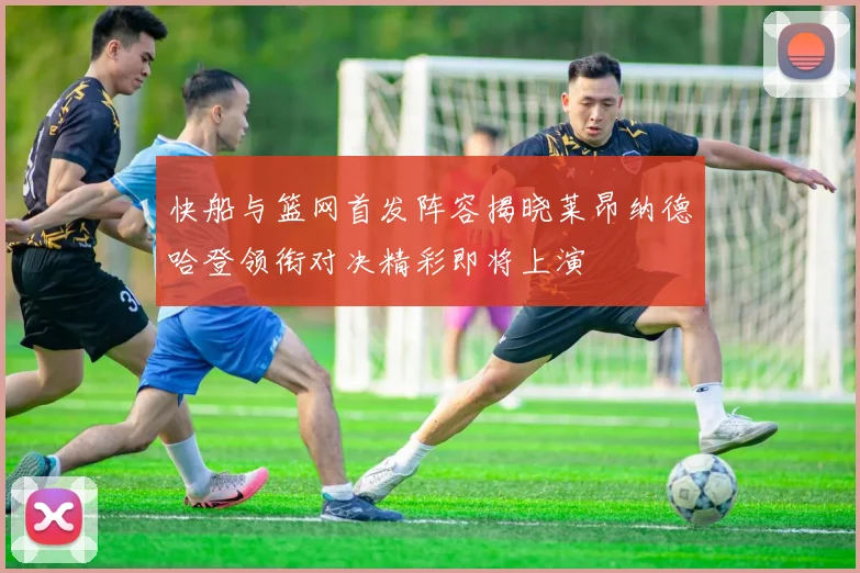 快船与篮网首发阵容揭晓莱昂纳德哈登领衔对决精彩即将上演